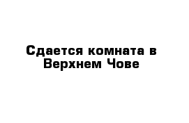 Сдается комната в Верхнем Чове